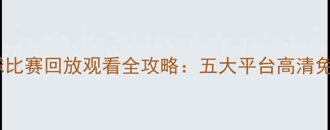 图片 赛季足球比赛回放观看全攻略：五大平台高清免费指南2