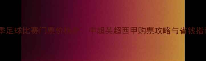 图片 赛季足球比赛门票价格全：中超英超西甲购票攻略与省钱指南2