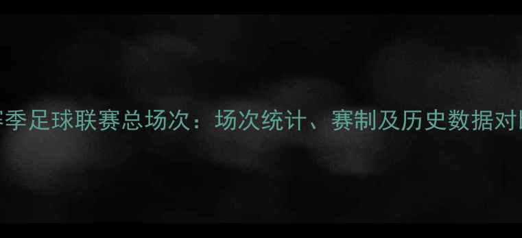 图片 赛季足球联赛总场次：场次统计、赛制及历史数据对比