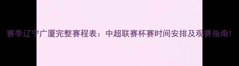 图片 赛季辽宁广厦完整赛程表：中超联赛杯赛时间安排及观赛指南1