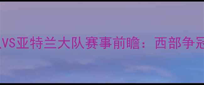 图片 赛季达拉斯队VS亚特兰大队赛事前瞻：西部争冠关键战深度1