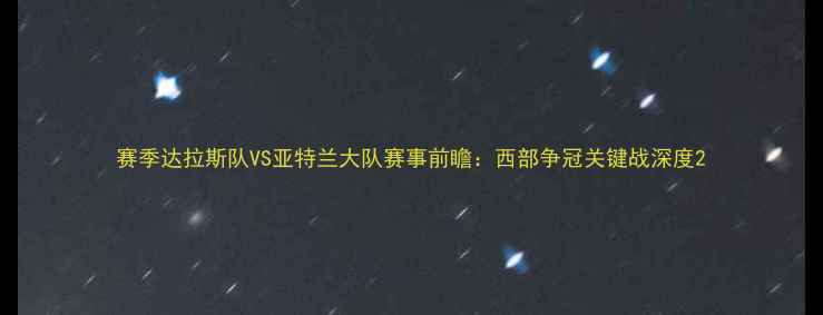 图片 赛季达拉斯队VS亚特兰大队赛事前瞻：西部争冠关键战深度2