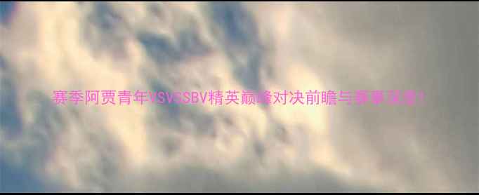 图片 赛季阿贾青年VSVSSBV精英巅峰对决前瞻与赛事深度1