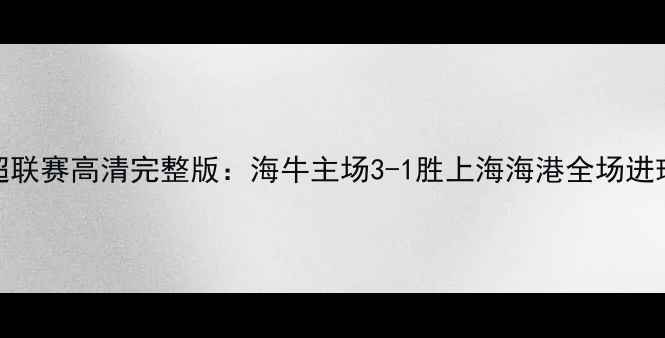 图片 赛季青岛海牛中超联赛高清完整版：海牛主场3-1胜上海海港全场进球集锦与关键镜头