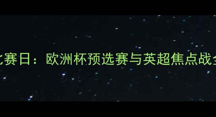 图片 超级比赛日：欧洲杯预选赛与英超焦点战全回顾