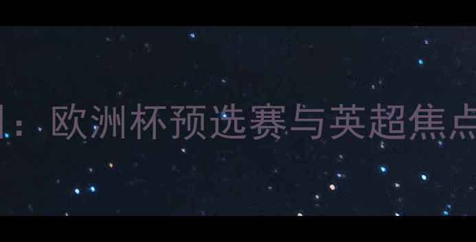 图片 超级比赛日：欧洲杯预选赛与英超焦点战全回顾2