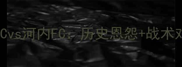 图片 越南国家德比胡志明市FCvs河内FC：历史恩怨+战术对决，谁将问鼎东南亚？