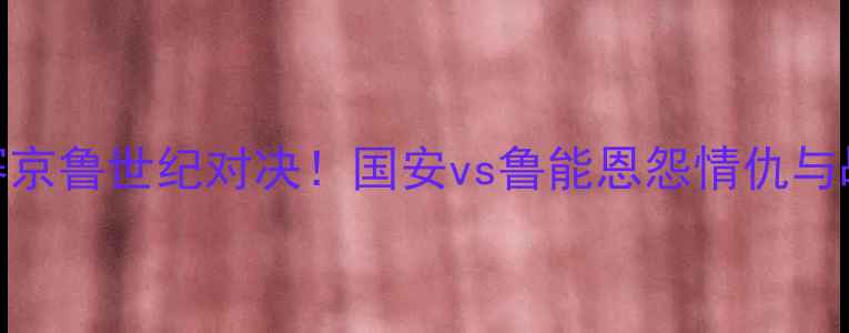 图片 足协杯决赛京鲁世纪对决！国安vs鲁能恩怨情仇与战术博弈全