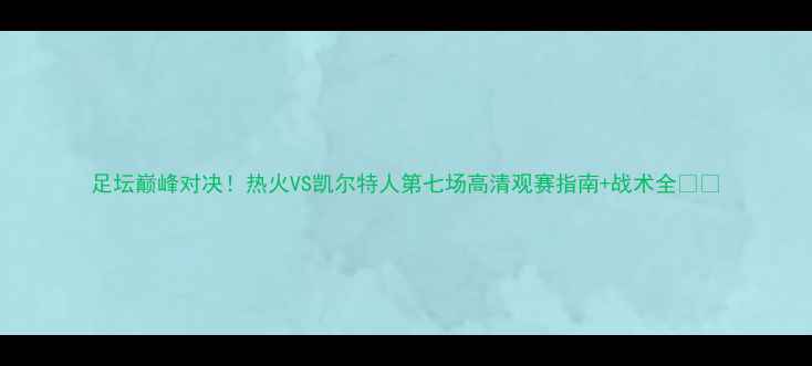 图片 足坛巅峰对决！热火VS凯尔特人第七场高清观赛指南+战术全🔥🏆