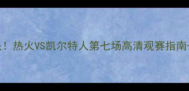 图片 足坛巅峰对决！热火VS凯尔特人第七场高清观赛指南+战术全🔥🏆1