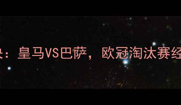 图片 足坛巅峰对决：皇马VS巴萨，欧冠淘汰赛经典战役全✨1