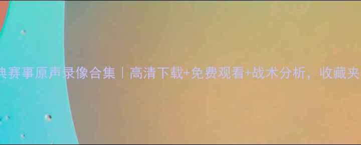 图片 足坛经典赛事原声录像合集｜高清下载+免费观看+战术分析，收藏夹必备！2