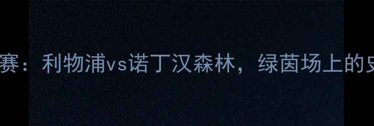 图片 足总杯决赛：利物浦vs诺丁汉森林，绿茵场上的史诗对决1