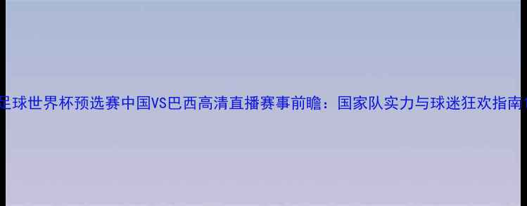 图片 足球世界杯预选赛中国VS巴西高清直播赛事前瞻：国家队实力与球迷狂欢指南1