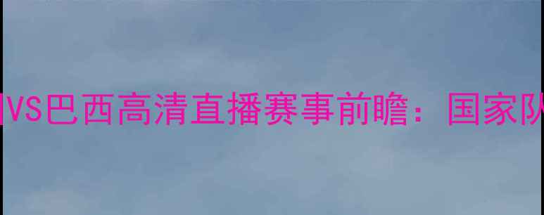 图片 足球世界杯预选赛中国VS巴西高清直播赛事前瞻：国家队实力与球迷狂欢指南2