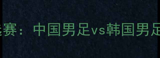 图片 足球亚洲杯预选赛：中国男足vs韩国男足历史对决深度2