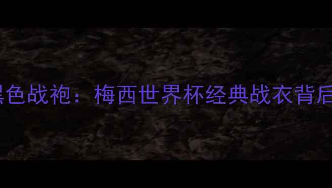 图片 足球传奇的黑色战袍：梅西世界杯经典战衣背后的象征意义1