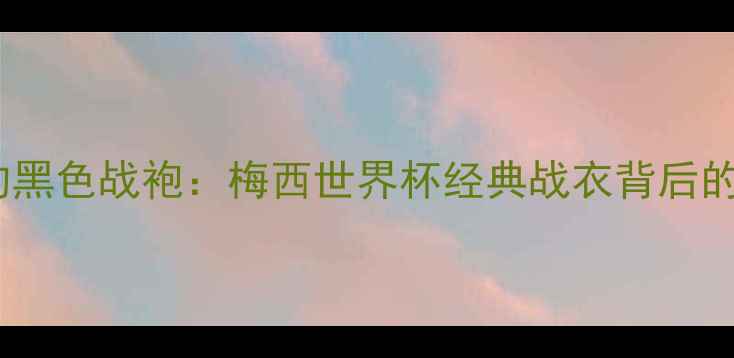 图片 足球传奇的黑色战袍：梅西世界杯经典战衣背后的象征意义2