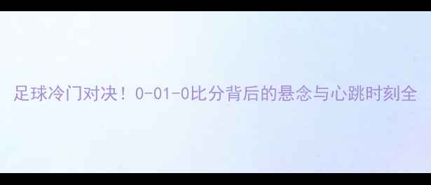 图片 足球冷门对决！0-01-0比分背后的悬念与心跳时刻全