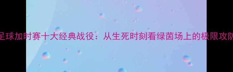 图片 足球加时赛十大经典战役：从生死时刻看绿茵场上的极限攻防