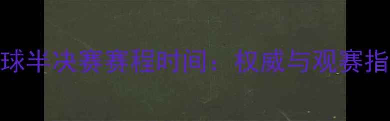 图片 足球半决赛赛程时间：权威与观赛指南