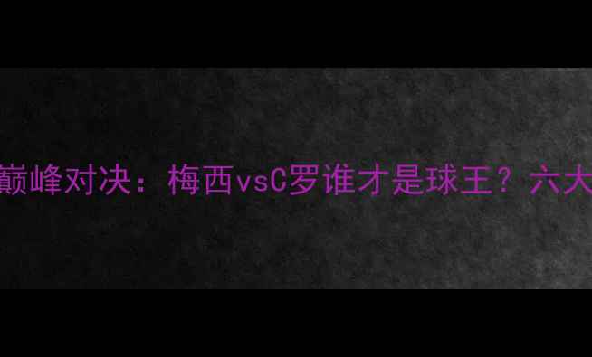 图片 足球历史巅峰对决：梅西vsC罗谁才是球王？六大维度深度