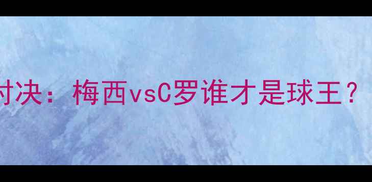图片 足球历史巅峰对决：梅西vsC罗谁才是球王？六大维度深度2