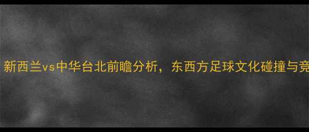 图片 足球友谊赛：新西兰vs中华台北前瞻分析，东西方足球文化碰撞与竞技亮点解读2