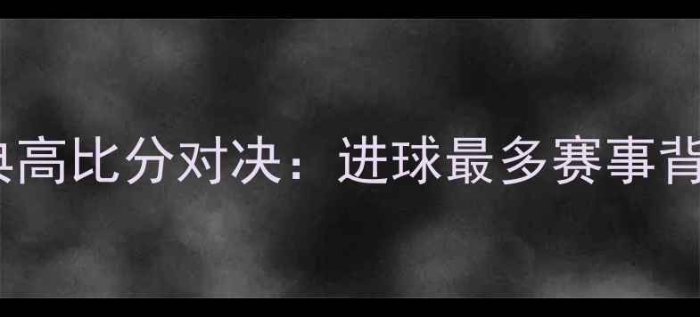 图片 足球史上十大经典高比分对决：进球最多赛事背后的疯狂与传奇1