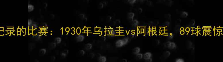 图片 足球史上总进球数破纪录的比赛：1930年乌拉圭vs阿根廷，89球震惊世界！深度经典对决2