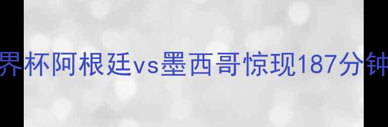 图片 足球史上最长男足比赛纪录：世界杯阿根廷vs墨西哥惊现187分钟鏖战，这些细节你绝对不知道！