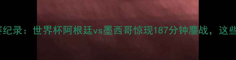 图片 足球史上最长男足比赛纪录：世界杯阿根廷vs墨西哥惊现187分钟鏖战，这些细节你绝对不知道！1