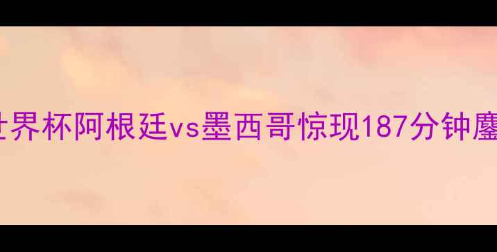 图片 足球史上最长男足比赛纪录：世界杯阿根廷vs墨西哥惊现187分钟鏖战，这些细节你绝对不知道！2