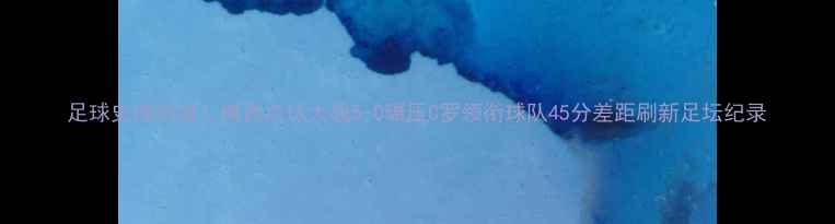 图片 足球史诗对决！梅西点球大战5-0碾压C罗领衔球队45分差距刷新足坛纪录