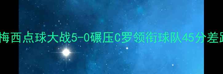 图片 足球史诗对决！梅西点球大战5-0碾压C罗领衔球队45分差距刷新足坛纪录2