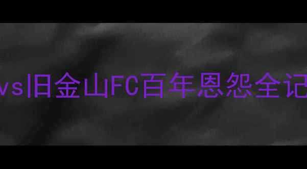 图片 足球史诗对决：洛杉矶FCvs旧金山FC百年恩怨全记录（含战术与未来展望）