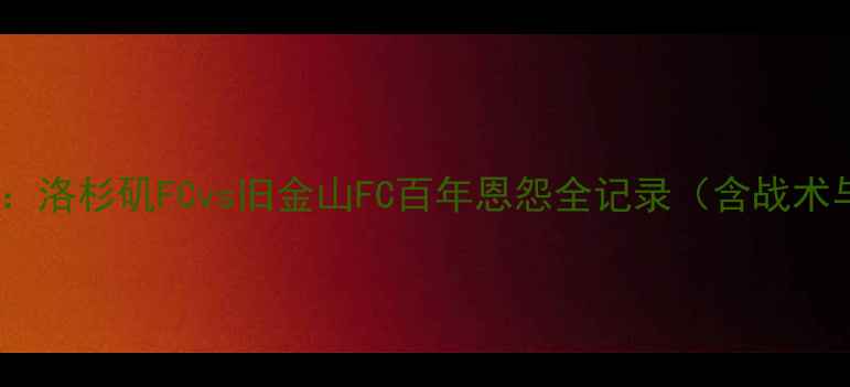 图片 足球史诗对决：洛杉矶FCvs旧金山FC百年恩怨全记录（含战术与未来展望）1