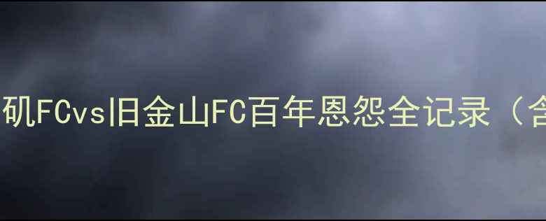 图片 足球史诗对决：洛杉矶FCvs旧金山FC百年恩怨全记录（含战术与未来展望）2
