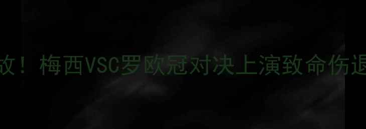 图片 足球史诗级对决突发变故！梅西VSC罗欧冠对决上演致命伤退欧冠争冠格局面临重构