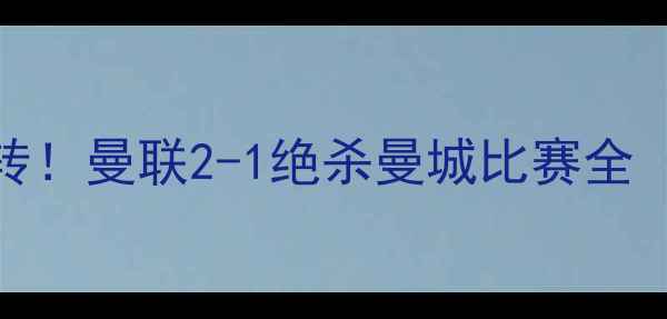 图片 足球史诗级逆转！曼联2-1绝杀曼城比赛全（附高清录像）