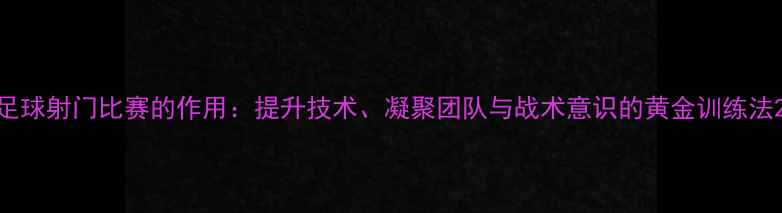 图片 足球射门比赛的作用：提升技术、凝聚团队与战术意识的黄金训练法2