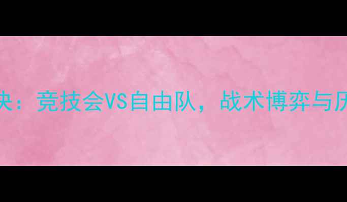 图片 足球巅峰对决：竞技会VS自由队，战术博弈与历史战绩深度