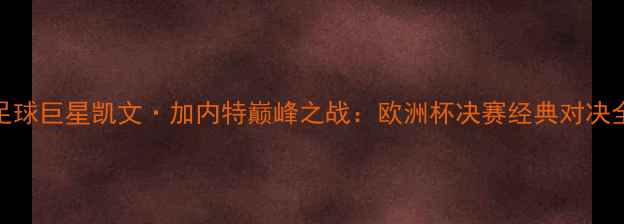 图片 足球巨星凯文·加内特巅峰之战：欧洲杯决赛经典对决全