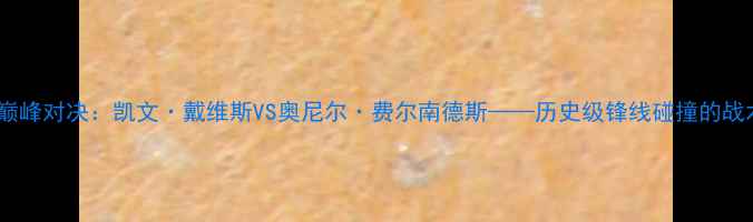 图片 足球巨星巅峰对决：凯文·戴维斯VS奥尼尔·费尔南德斯——历史级锋线碰撞的战术与数据2