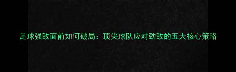 图片 足球强敌面前如何破局：顶尖球队应对劲敌的五大核心策略