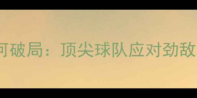 图片 足球强敌面前如何破局：顶尖球队应对劲敌的五大核心策略2
