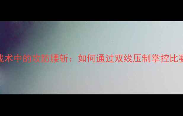 图片 足球战术中的攻防腰斩：如何通过双线压制掌控比赛节奏