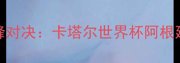 图片 足球战术大师的巅峰对决：卡塔尔世界杯阿根廷绝杀法国之战深度