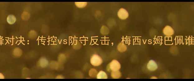 图片 足球战术巅峰对决：传控vs防守反击，梅西vs姆巴佩谁更胜一筹？1