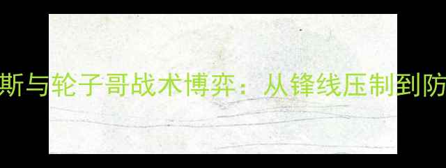 图片 足球战术终极对决丹尼斯与轮子哥战术博弈：从锋线压制到防守反击的120分钟攻防2